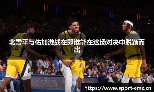 北雪平与佑加激战在即谁能在这场对决中脱颖而出
