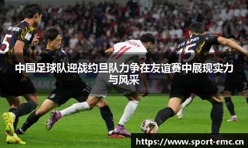 中国足球队迎战约旦队力争在友谊赛中展现实力与风采