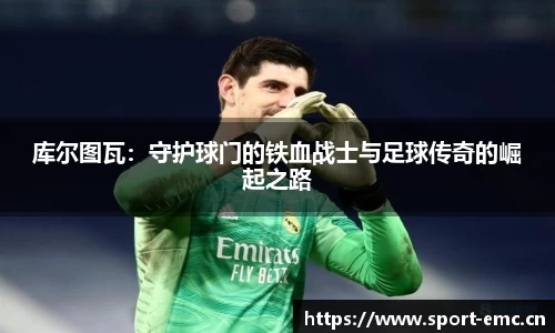 库尔图瓦：守护球门的铁血战士与足球传奇的崛起之路